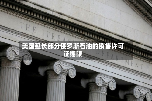 美国延长部分俄罗斯石油的销售许可证期限-第2张图片