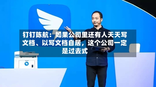 钉钉陈航：如果公司里还有人天天写文档	、以写文档自居，这个公司一定是过去式-第3张图片