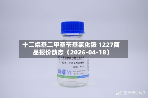 十二烷基二甲基苄基氯化铵 1227商品报价动态（2026-04-18）