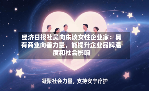 经济日报社吴向东谈女性企业家：具有商业向善力量，能提升企业品牌温度和社会影响-第2张图片