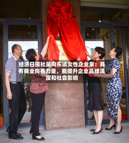 经济日报社吴向东谈女性企业家：具有商业向善力量，能提升企业品牌温度和社会影响