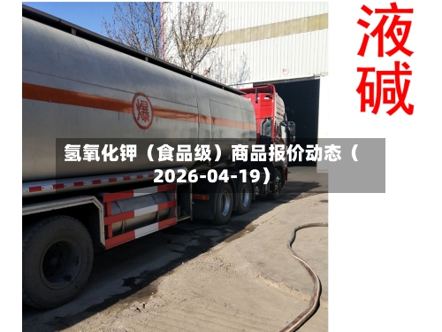 氢氧化钾（食品级）商品报价动态（2026-04-19）-第2张图片