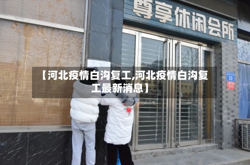【河北疫情白沟复工,河北疫情白沟复工最新消息】-第2张图片
