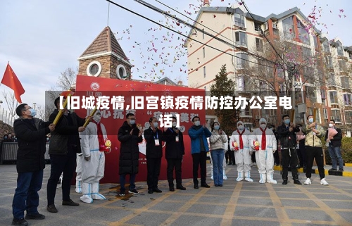 【旧城疫情,旧宫镇疫情防控办公室电话】-第1张图片