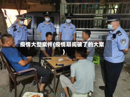 疫情大型案件(疫情期间破了的大案)-第1张图片