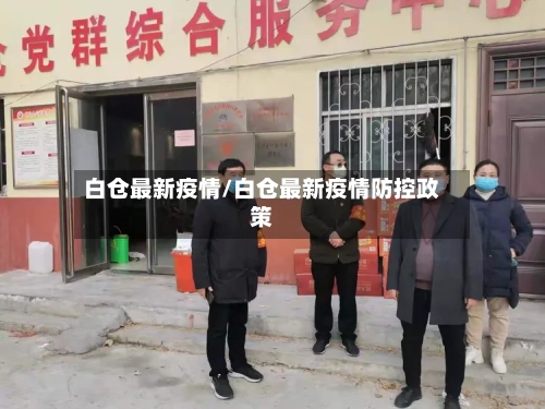 白仓最新疫情/白仓最新疫情防控政策-第1张图片