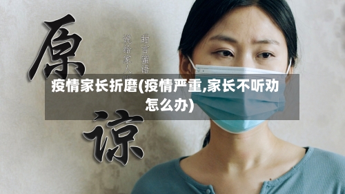 疫情家长折磨(疫情严重,家长不听劝怎么办)-第1张图片