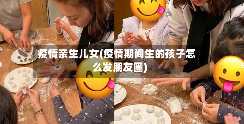 疫情亲生儿女(疫情期间生的孩子怎么发朋友圈)-第1张图片