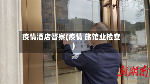 疫情酒店督察(疫情 旅馆业检查)-第2张图片