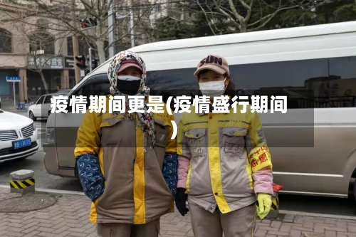 疫情期间更是(疫情盛行期间)-第1张图片