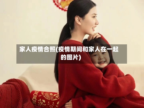 家人疫情合照(疫情期间和家人在一起的图片)-第2张图片