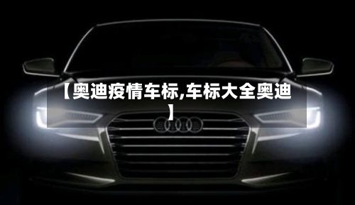 【奥迪疫情车标,车标大全奥迪】-第1张图片
