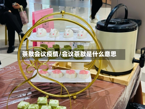 茶歇会议疫情/会议茶歇是什么意思-第1张图片