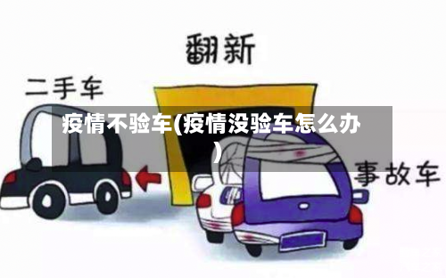 疫情不验车(疫情没验车怎么办)-第1张图片