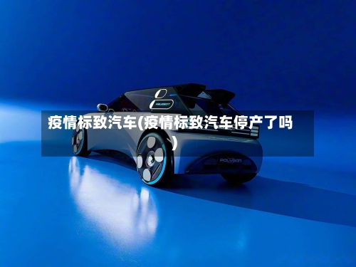 疫情标致汽车(疫情标致汽车停产了吗)-第1张图片